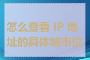 怎么查看 IP 地址的具体城市位置