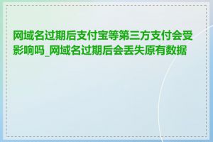 网域名过期后支付宝等第三方支付会受影响吗_网域名过期后会丢失原有数据吗