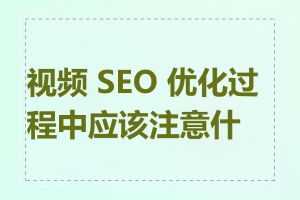 视频 SEO 优化过程中应该注意什么