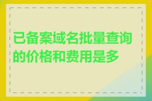 已备案域名批量查询的价格和费用是多少