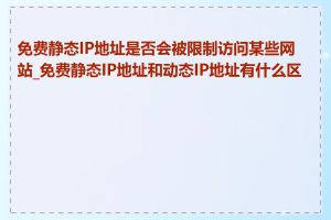 免费静态IP地址是否会被限制访问某些网站_免费静态IP地址和动态IP地址有什么区别