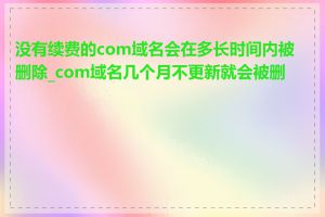 没有续费的com域名会在多长时间内被删除_com域名几个月不更新就会被删除