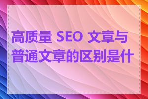 高质量 SEO 文章与普通文章的区别是什么