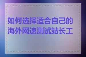 如何选择适合自己的海外网速测试站长工具