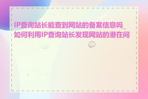 IP查询站长能查到网站的备案信息吗_如何利用IP查询站长发现网站的潜在问题