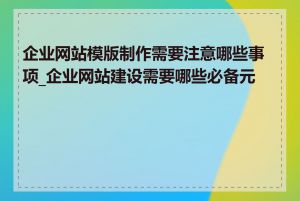 企业网站模版制作需要注意哪些事项_企业网站建设需要哪些必备元素