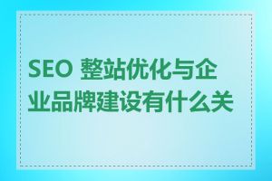 SEO 整站优化与企业品牌建设有什么关系