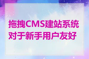 拖拽CMS建站系统对于新手用户友好吗