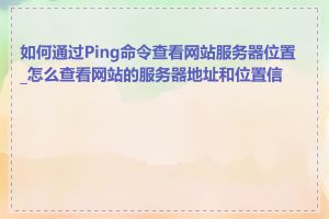 如何通过Ping命令查看网站服务器位置_怎么查看网站的服务器地址和位置信息