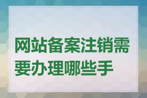 网站备案注销需要办理哪些手续