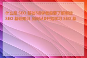 什么是 SEO 基础?初学者需要了解哪些 SEO 基础知识_如何从0开始学习 SEO 基础