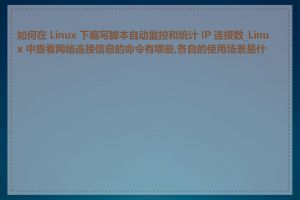 如何在 Linux 下编写脚本自动监控和统计 IP 连接数_Linux 中查看网络连接信息的命令有哪些,各自的使用场景是什么