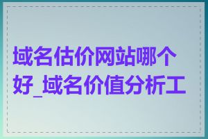 域名估价网站哪个好_域名价值分析工具