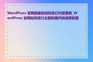 WordPress 官网搭建后如何进行内容更新_WordPress 官网如何进行主题和插件的选择和管理