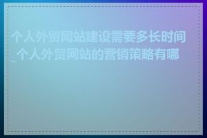 个人外贸网站建设需要多长时间_个人外贸网站的营销策略有哪些