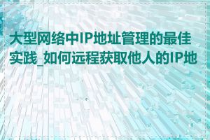 大型网络中IP地址管理的最佳实践_如何远程获取他人的IP地址