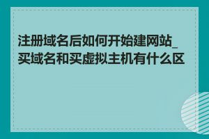 注册域名后如何开始建网站_买域名和买虚拟主机有什么区别