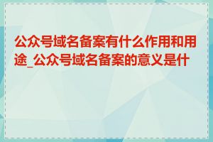 公众号域名备案有什么作用和用途_公众号域名备案的意义是什么