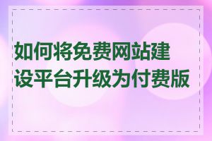 如何将免费网站建设平台升级为付费版本