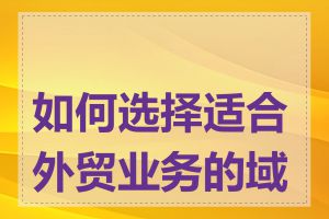 如何选择适合外贸业务的域名