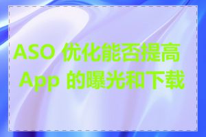 ASO 优化能否提高 App 的曝光和下载量