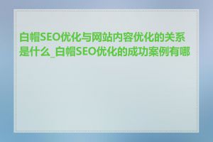 白帽SEO优化与网站内容优化的关系是什么_白帽SEO优化的成功案例有哪些