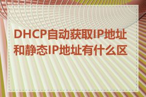 DHCP自动获取IP地址和静态IP地址有什么区别