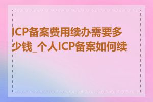 ICP备案费用续办需要多少钱_个人ICP备案如何续办