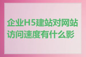 企业H5建站对网站访问速度有什么影响