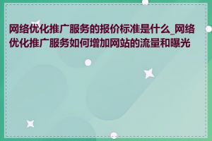 网络优化推广服务的报价标准是什么_网络优化推广服务如何增加网站的流量和曝光度