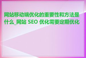 网站移动端优化的重要性和方法是什么_网站 SEO 优化需要定期优化吗