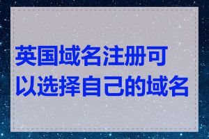 英国域名注册可以选择自己的域名吗