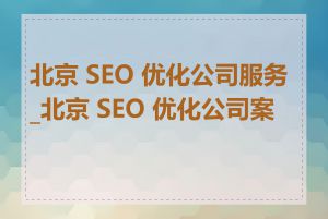 北京 SEO 优化公司服务_北京 SEO 优化公司案例