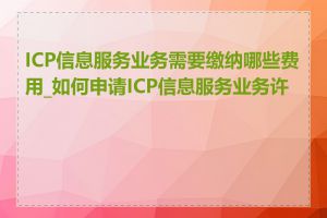 ICP信息服务业务需要缴纳哪些费用_如何申请ICP信息服务业务许可