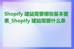 Shopify 建站需要哪些基本要素_Shopify 建站需要什么条件