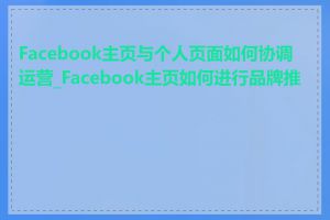 Facebook主页与个人页面如何协调运营_Facebook主页如何进行品牌推广