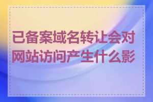 已备案域名转让会对网站访问产生什么影响