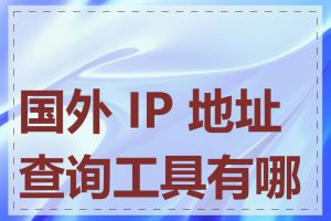 国外 IP 地址查询工具有哪些