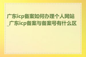 广东icp备案如何办理个人网站_广东icp备案与备案号有什么区别