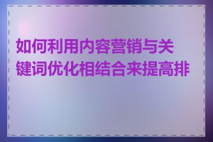 如何利用内容营销与关键词优化相结合来提高排名