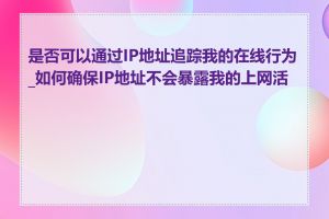 是否可以通过IP地址追踪我的在线行为_如何确保IP地址不会暴露我的上网活动