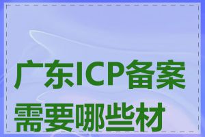 广东ICP备案需要哪些材料