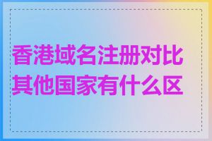 香港域名注册对比其他国家有什么区别