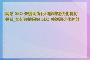 网站 SEO 关键词优化和移动端优化有何关系_如何评估网站 SEO 关键词优化的效果