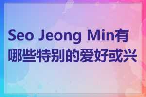 Seo Jeong Min有哪些特别的爱好或兴趣