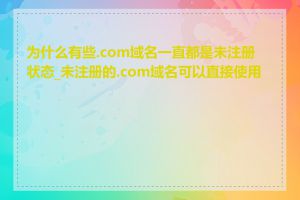 为什么有些.com域名一直都是未注册状态_未注册的.com域名可以直接使用吗