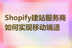 Shopify建站服务商如何实现移动端适配