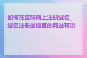 如何在互联网上注册域名_域名注册最便宜的网站有哪些