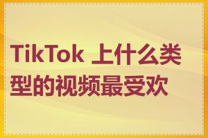 TikTok 上什么类型的视频最受欢迎