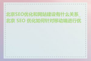 北京SEO优化和网站建设有什么关系_北京 SEO 优化如何针对移动端进行优化